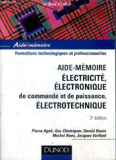 Aide-mmoire Formations technologiques et professionnelles Aide-mmoire lectricit, lectronique de commande et de puissance, lectrotechnique 2 dition Sommaire: Notions fondamentales sur les courants lectriques; les diples et leurs caractristiques;