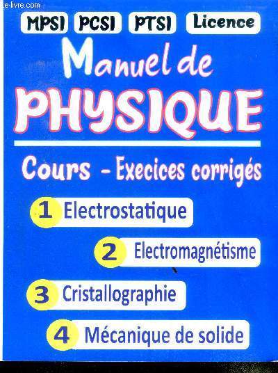 Manuel de physique - Cours - exercices corriges - MPSI - PCSI - PTSI - LICENCE - 1 electrostatique - 2 electromagnetisme - 3 cristallographie- 4 mecanique de solide- destine aux etudiants des facultes des sciences et grandes ecoles