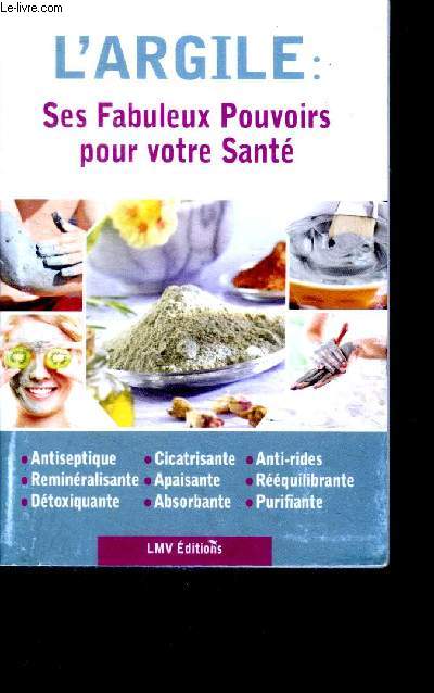 L'argile ses fabuleux pouvoirs pour votre sante - Antiseptique, cicatrisante, anti ride, remineralisante, apaisante, reequilibrante, detoxiquante, absorbante, purifiante