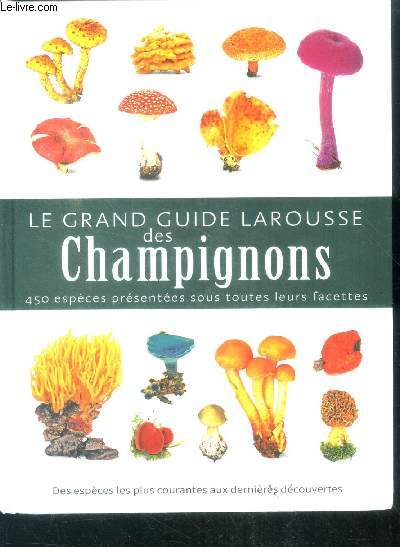 Le grand guide Larousse des champignons - des especes les plus courantes aux dernieres decouvertes