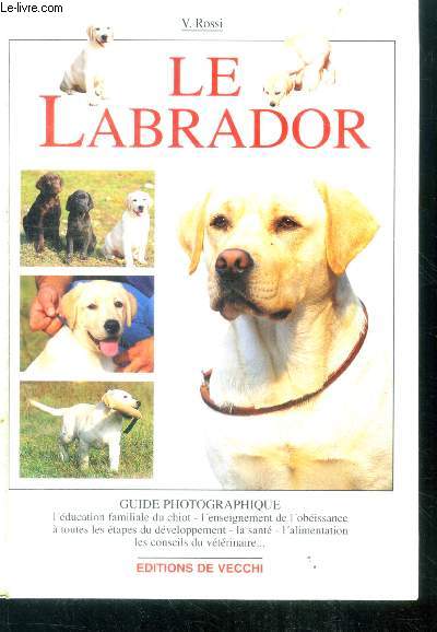 Le labrador - guide photographique, l'education familiale du chiot, l'enseignement de l'obeissance a toutes les etapes du developpement, la sante, l'alimentation, les conseils du veterinaire..
