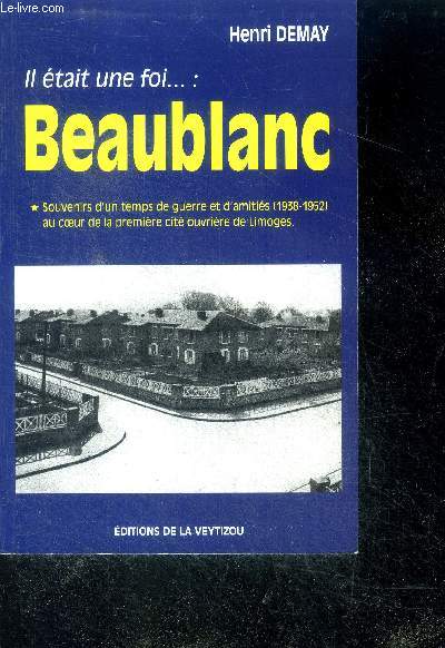 Il tait une foi, Beaublanc - Souvenirs d'un temps de guerre et d'amitis, 1938-1952, au coeur de la premire cit ouvrire de Limoges (clats de ville)