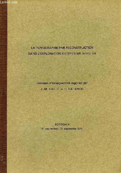 LA TOMOGRAPHIE PAR RECONSTRUCTION DANS L'EXPLORATION DU SYSTEME NERVEUX, COLLOQUE D'ENSEIGNEMENT ORGANISE PAR J.-M. CAILLE, G. SALAMON