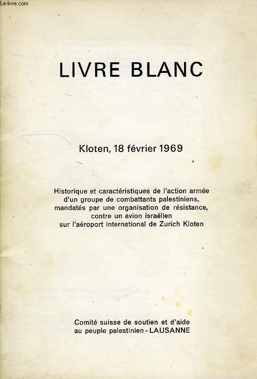 LIVRE BLANC, KLOTEN, 18 FEVRIER 1969, HISTORIQUE ET CARACTERISTIQUES DE L'ACTION ARMEE D'UN GROUPE DE COMBATTANTS PALESTINIENS, MANDATES PAR UNE ORGANISATION DE RESISTANCE, CONTRE UN AVION ISRAELIEN SUR L'AEROPORT DE ZURICH KLOTEN