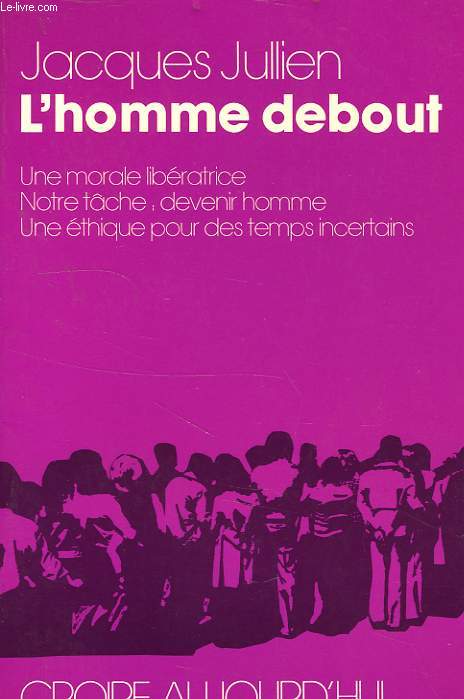 L'HOMME DEBOUT, UNE MORALE LIBERATRICE, NOTRE TACHE: DEVENIR HOMME, UNE ETHIQUE POUR DES TEMPS INCERTAINS