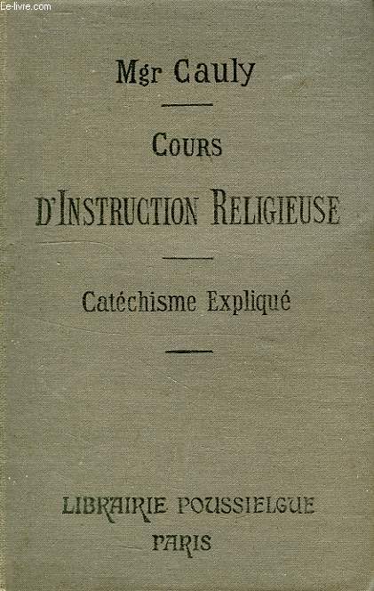 COURS D'INSTRUCTION RELIGIEUSE, A L'USAGE DES CATECHISMES DE PERSEVERANCE, DES MAISONS D'EDUCATION ET DES PERSONNES DU MONDE, LE CATECHISME EXPLIQUE, DOGME, MORALE, SACREMENTS, CULTE