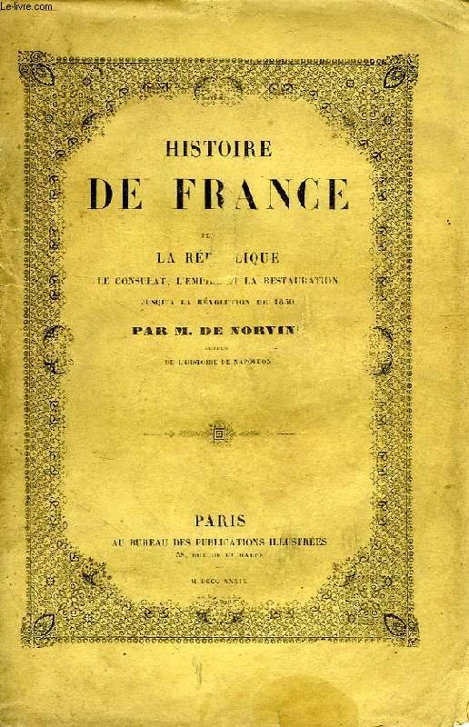 HISTOIRE DE FRANCE, PENDANT LA REPUBLIQUE, LE CONSULAT, L'EMPIRE ET LA RESTAURATION JUSQU'A LA REVOLUTION DE 1830