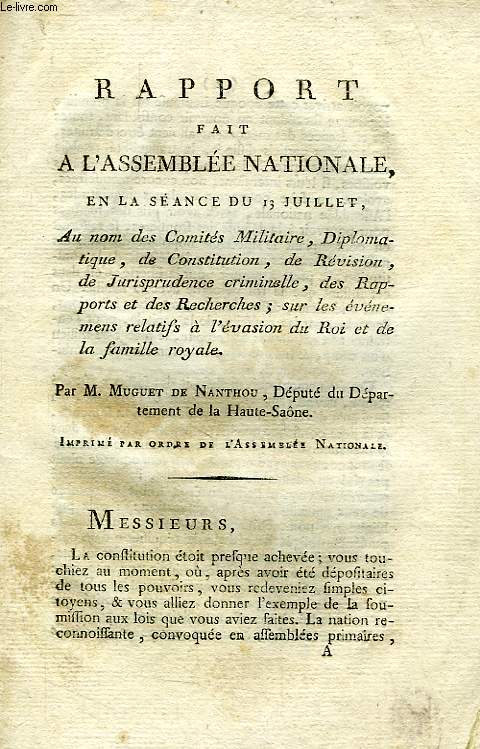 RAPPORT FAIT A L'ASSEMBLEE NATIONALE, EN LA SEANCE DU 13 JUILLET, AU NOM DES COMITES MILITAIRE, DIPLOMATIQUE, DE CONSTITUTION, DE REVISION, DE JURISPRUDENCE CRIMINELLE, DES RAPPORTS ET DES RECHERCHES, SUR LES EVENEMENS RELATIFS A L'EVASION DU ROI