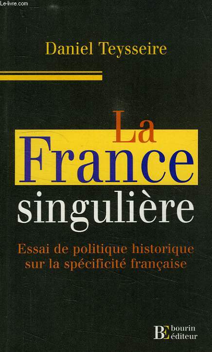 LA FRANCE SINGULIERE, ESSAI DE POLITIQUE HISTORIQUE SUR LA SPECIFICITE FRANCAISE