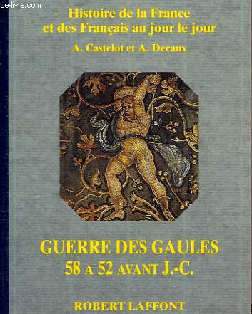 HISTOIRE DE LA FRANCE ET DES FRANCAIS AU JOUR LE JOUR, GUERRE DES GAULES, 58-52 AVANT J.-C.