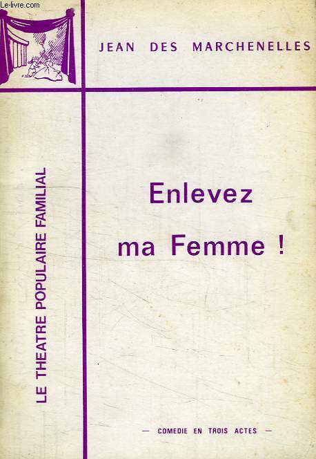 ENLEVEZ MA FEMME !, COMEDIE EN 3 ACTES