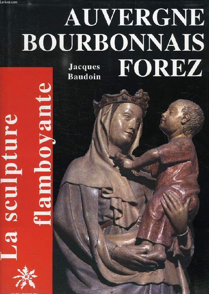 LA SCULPTURE FLAMBOYANTE, TOME 5, AUVERGNE, BOURBONNAIS, FOREZ