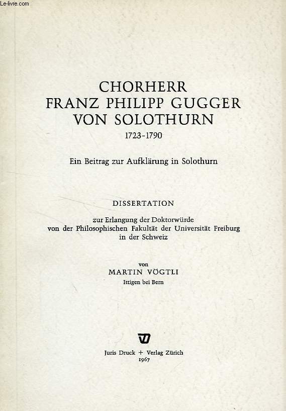 CHORHERR FRANZ PHILIPP GUGGER VON SOLOTHURN (1723-1790), EI BEITRAG ZUR AUFKLARUNG IN SOLOTHURN (DISSERTATION)