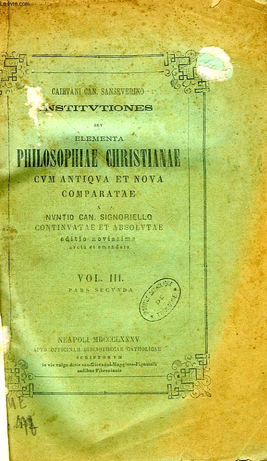 CAIETANI CAN. SANSEVERINO INSTITUTIONES SEU ELEMENTA PHILOSOPHIAE CHRISTIANAE CUM ANTIQUA ET NOVA COMPARATAE, A NUTIO CAN. SIGNORIELLO CONTINUATAE ET ABSOLUTAE, VOL. III, PARS SECUNDA