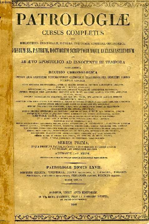 PATROLOGIAE CURSUS COMPLETUS, SERIES PRIMA, TOMUS LXVII (UNICUS): DIONYSII EXIGUI, VIVENTIOLI, TROJANI, PONTIANI, S. CAESARII ARELATENSIS EPISCOPI, FULGENTII FERRANDI ET RUSTICI, NECNON JUSTI, FACUNDI OPERA OMNIA