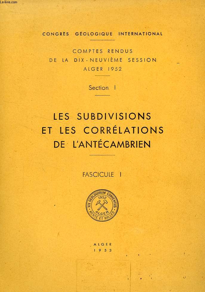 CONGRES GEOLOGIQUE INTERNATIONAL, XIXe SESSION, ALGER 1952, SECTION I, LES SUBDIVISIONS ET LES CORRELATIONS DE L'ANTECAMBRIEN, FASC. I