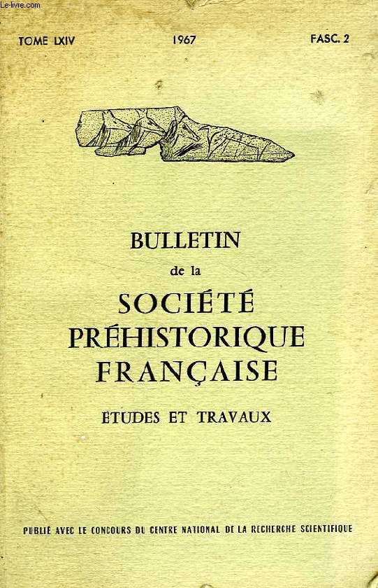 BULLETIN DE LA SOCIETE PREHISTORIQUE FRANCAISE, ETUDES ET TRAVAUX, TOME LXIV, FASC. 2, 1967