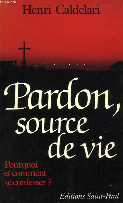 PARDON, SOURCE DE VIE, POURQUOI ET COMMENT SE CONFESSER ?