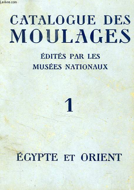 CATALOGUE DES MOULAGES EDITES PAR LES MUSEES NATIONAUX, TOME 1, EGYPTE ET ORIENT