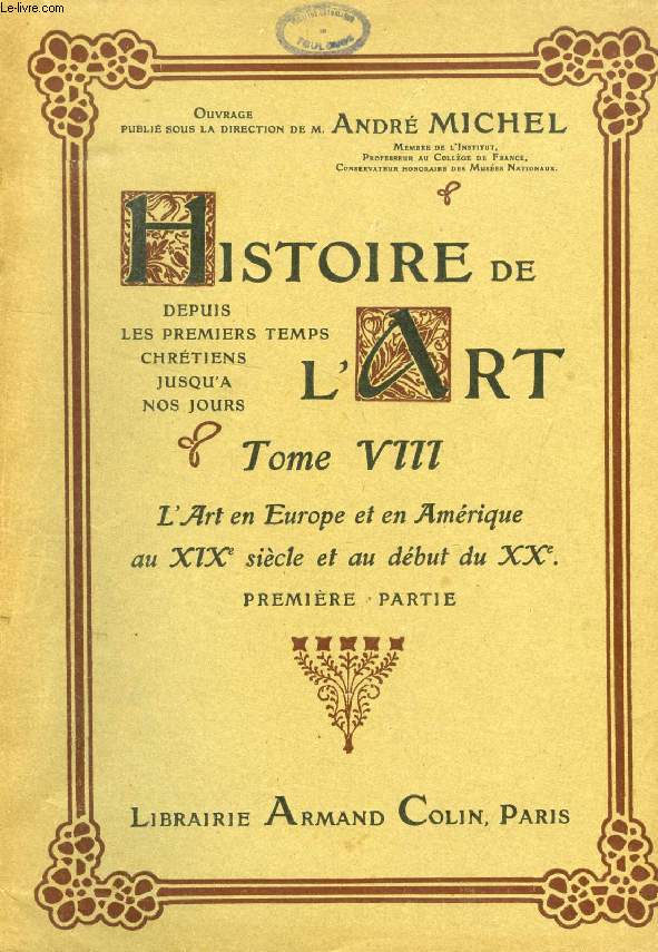 HISTOIRE DE L'ART, DEPUIS LES PREMIERS TEMPS CHRETIENS JUSQU'A NOS JOURS, TOME VIII, L'ART EN EUROPE ET EN AMERIQUE AU XIXe SIECLE ET AU DEBUT DU XXe, 1re PARTIE