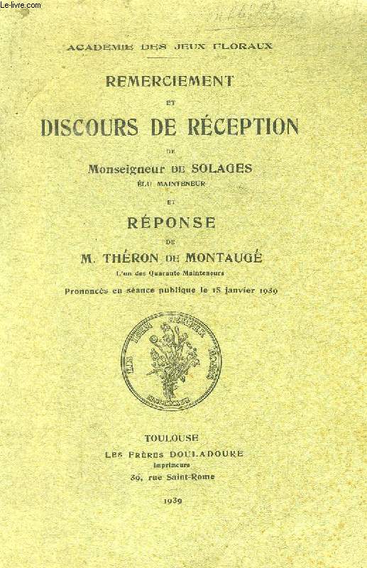 REMERCIEMENT ET DISCOURS DE RECEPTION DE Mgr DE SOLAGES, ELU MAINTENEUR, ET REPONSE DE M. THERON DE MONTAUGE