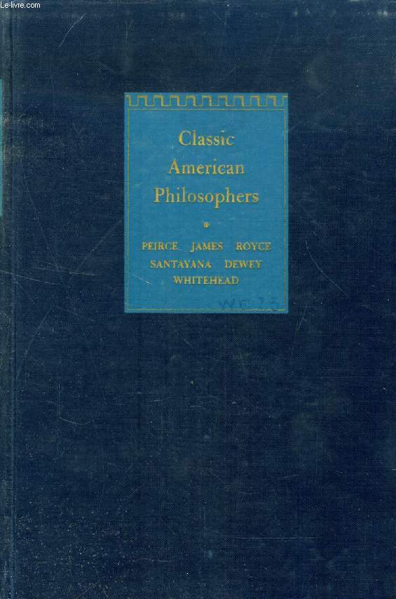 CLASSIC AMERICAN PHILOSOPHERS, PEIRCE, JAMES, ROYCE, SANTAYANA, DEWEY, WHITHEAD