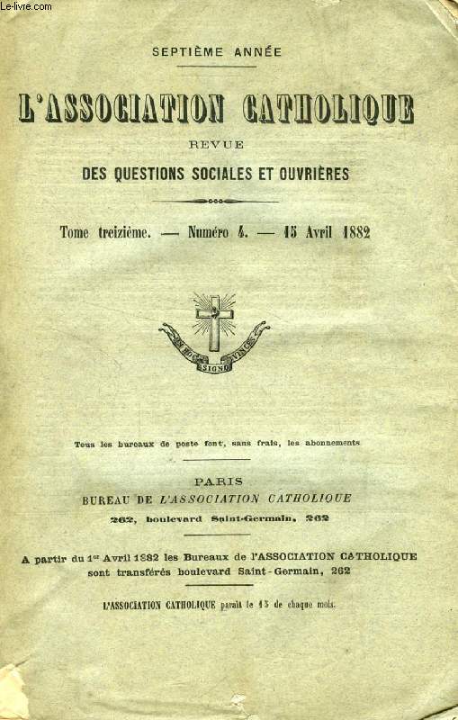 L'ASSOCIATION CATHOLIQUE, REVUE DES QUESTIONS SOCIALES ET OUVRIERES, 7e ANNEE, TOME XIII, N 4, AVRIL 1882 (Sommaire: Saint Augustin et son temps (II), Les amis d'Augustin, Cassiciacum. Les Juifs dans la socit moderne. Moeurs parlementaires...)