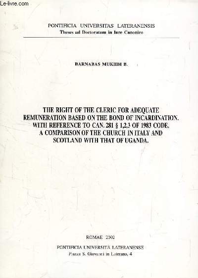 THE RIGHT OF THE CLERIC FOR ADEQUATE REMUNERATION BASED ON THE BOND OF INCARDINATION, WITH REFERENCE TO CAN. 281  1,2,3 OF 1983 CODE, A COMPARISON OF THE CHURCH IN ITALY AND SCOTLAND WITH THAT OF UGANDA (THESIS)