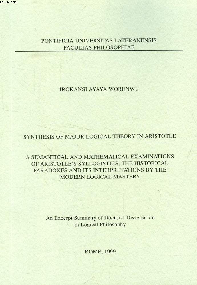 SYNTHESIS OF MAJOR LOGICAL THEORY IN ARISTOTLE, A SEMANTICAL AND MATHEMATICAL EXAMINATIONS OF ARISTOTLE'S SYLLOGISTICS, THE HISTORICAL PARADOXES AND ITS INTERPRETATIONS BY THE MODERN LOGICAL MASTERS (EXCERPT OF THE DISSERTATION)