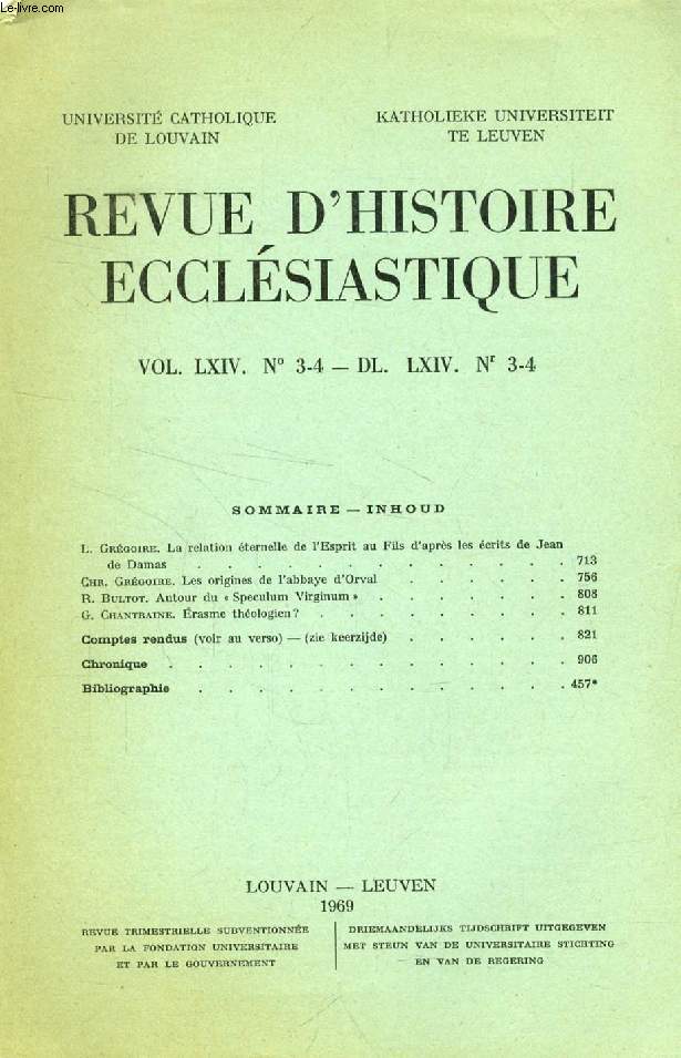 REVUE D'HISTOIRE ECCLESIASTIQUE, VOL. LXIV, N 3-4 - DL. LXIV, N 3-4 (Sommaire: L. Grgoire. La relation ternelle de TEsprit au Fils d'aprs les crits de Jean de Damas. Chr. Grgoire. Les origines de l'abbaye d'Orval. R. Bultot...)