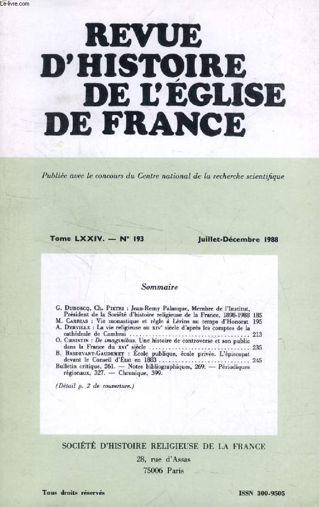REVUE D'HISTOIRE DE L'EGLISE DE FRANCE, TOME LXXIV, N 193, JUILLET-DEC. 1988 (Sommaire: G. Duboscq, Ch. Pietri: Jean-Remy Palanque, Membre de l'institut, Prs. de la Socit d'histoire religieuse de la France, 1898-1988. M. Carrias: Vie monastique...)
