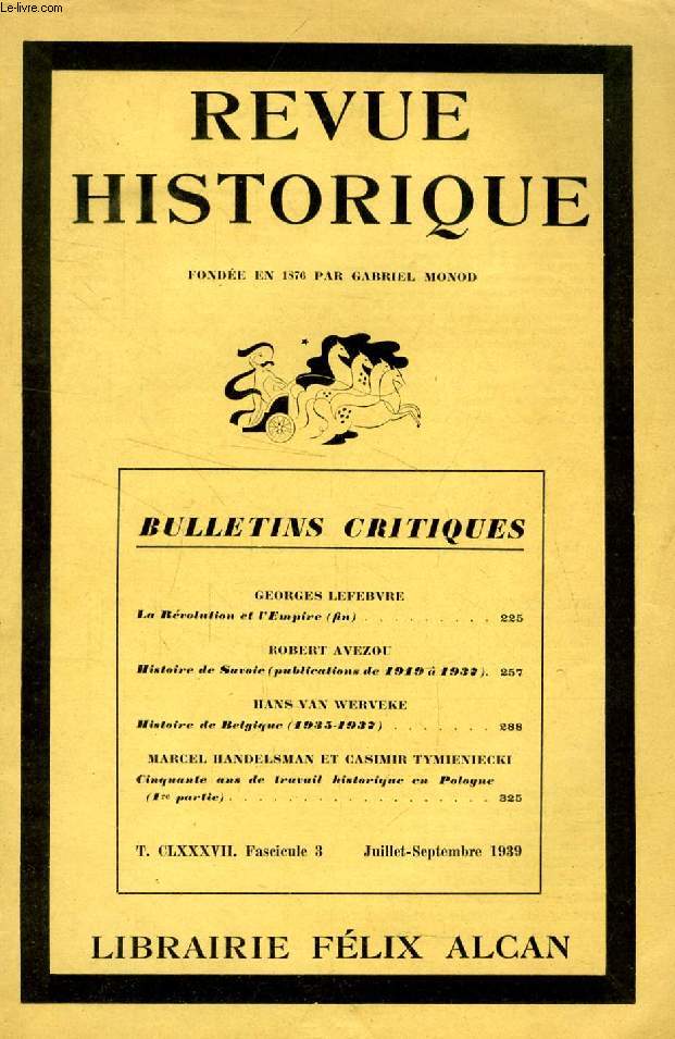 REVUE HISTORIQUE, BULLETINS CRITIQUES, 64e ANNEE, TOME CLXXXVII, Fasc. 3, JUILLET-SEPT. 1939 (Sommaire: GEORGES LEFERVRE, La Rvolution et l'Empire (fin). ROBERT AVEZOU, Histoire de Savoie (publications de 1919  1937). HANS VAN WERVEKE, Belgique...)