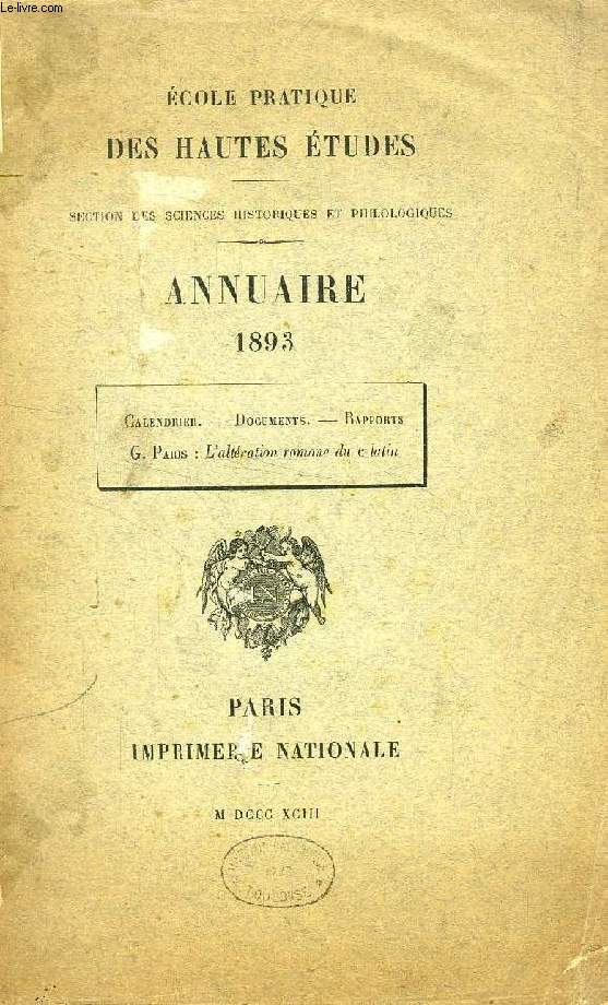 ECOLE PRATIQUE DES HAUTES ETUDES, SECTION DES SCIENCES HISTORIQUES ET PHILOLOGIQUES, ANNUAIRE 1893 (Calendrier. Documents. Rapports. G. PARIS, L'altration romane du c latin)