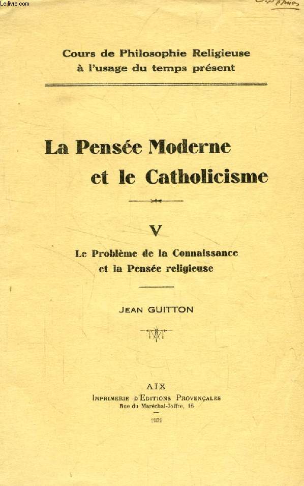 LA PENSEE MODERNE ET LE CATHOLICISME, V, LE PROBLEME DE LA CONNAISSANCE ET LA PENSEE RELIGIEUSE, JEAN GUITTON