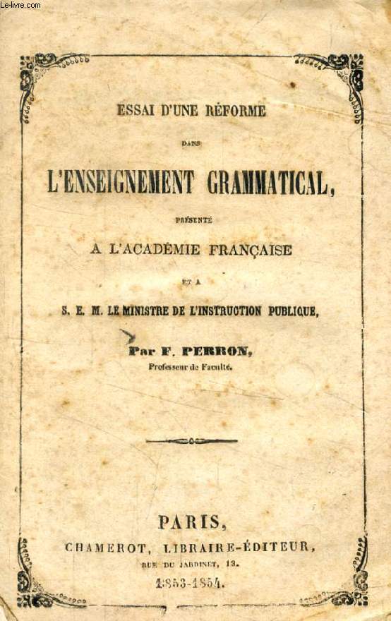 ESSAI D'UNE REFORME DANS L'ENSEIGNEMENT GRAMMATICAL PRESENTE A L'ACADEMIE FRANCAISE ET A S.E.M. LE MINISTRE DE L'INSTRUCTION PUBLIQUE