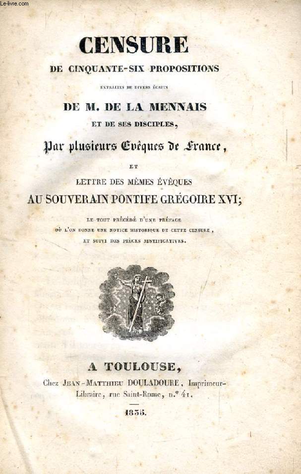 CENSURE DE CINQAUNTE-SIX PROPOSITIONS EXTRAITES DES DIVERS ECRITS DE M. DE LA MENNAIS ET DE SES DISCIPLES, PAR PLUSIEURS EVEQUES DE FRANCE, ET LETTRE DES MEMES EVEQUES AU SOUVERAIN PONTIFE GREGOIRE XVI