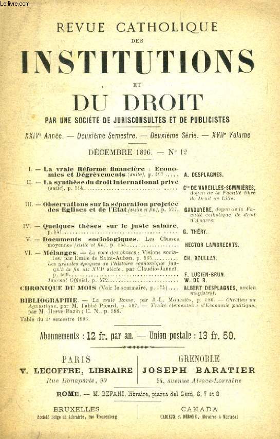 REVUE CATHOLIQUE DES INSTITUTIONS ET DU DROIT, XXIVe ANNEE, 2e Ser., XVIIe Vol., N 12, DEC. 1896 (Sommaire: La vraie Rforme financire : Economies et Dgrvements (suite). A. DESPLAGNES. La synthse du droit international priv (suite)...)