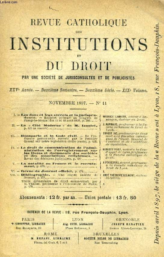 REVUE CATHOLIQUE DES INSTITUTIONS ET DU DROIT, XXVe ANNEE, 2e Ser., XIXe Vol., N 11, NOV. 1897 (Sommaire: Le dons et legs secrets et la jurisprudence. Maurice LAMBERT. La Cit Moderne de M. Izoulet. J. RAMBAUD. Bonaparte et le Code civil (suite)...)