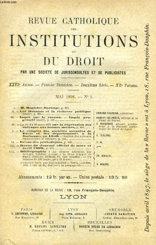 REVUE CATHOLIQUE DES INSTITUTIONS ET DU DROIT, XXVIe ANNEE, 2e Ser., XXe Vol., N 5, MAI 1898 (Sommaire: M. Magloire Dorange. Les Douanes et la richesse publique (suite). ARMAND FRESNEAU. Impt sur le revenu. Impt progressif (suite). HUBERT-VALLEROUX...)