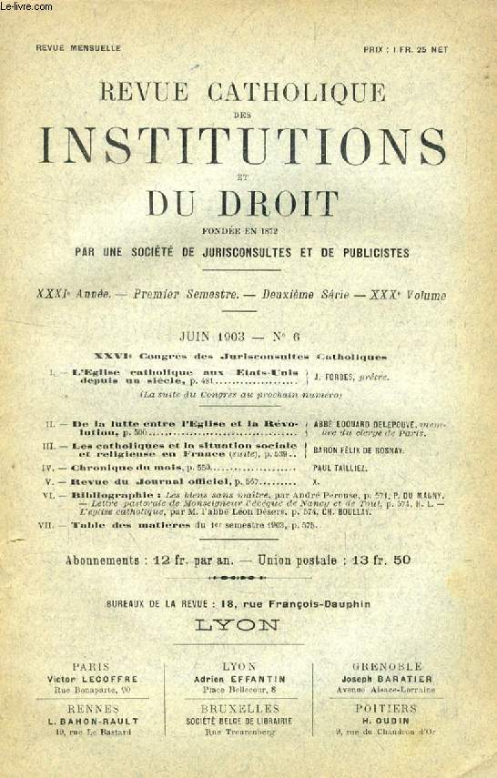 REVUE CATHOLIQUE DES INSTITUTIONS ET DU DROIT, XXXIe ANNEE, 2e Ser., XXXe Vol., N 6, JUIN 1903 (Sommaire: XXVIe Congrs des Jurisconsultes Catholiques. L'Eglise catholique aux Etats-Unis depuis un sicle, J. FORBES. De la lutte entre l'Eglise et...)