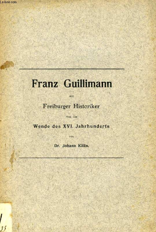 FRANZ GUILLIMANN EIN FREIBURGER HISTORIKER VON DER WENDE DES XVI. JAHRHUNDERTS (DISSERTATION)