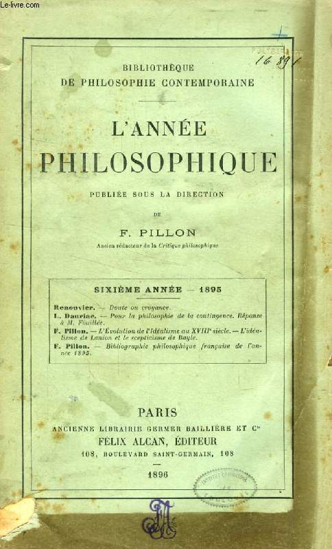 L'ANNEE PHILOSOPHIQUE, 6e ANNEE, 1895 (Renouvier, Doute ou croyance. L. Dauriac, Pour la philosophie de la contingence, Réponse à M. Fouillée. F. Pillon, L'évolution de l'idéalisme au XVIIIe s., Lanion et le scepticisme de Bayle...)