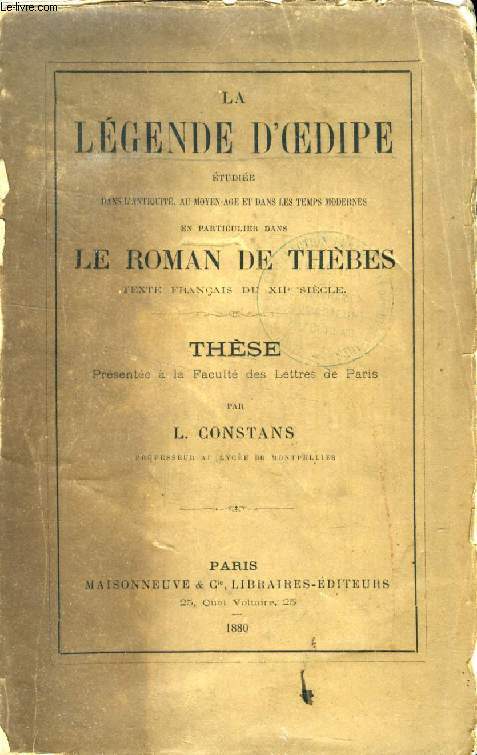 LA LEGENDE D'OEDIPE ETUDIEE DANS L'ANTIQUITE, AU MOYEN AGE ET DANS LES TEMPS MODERNES, EN PARTICULIER LE ROMAN DE THEBES, TEXTE FRANCAIS DU XIIe SIECLE (THESE)