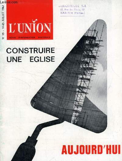 L'UNION, REVUE D'INFORMATION PASTORALE, N 13, JUILLET 1967 (Sommaire: Contruire une glise: A premire vue, construire une glise n'a rien  voir avec ce qu'on appelle  la prsence au monde . Et pourtant, avant de construire une glise...)