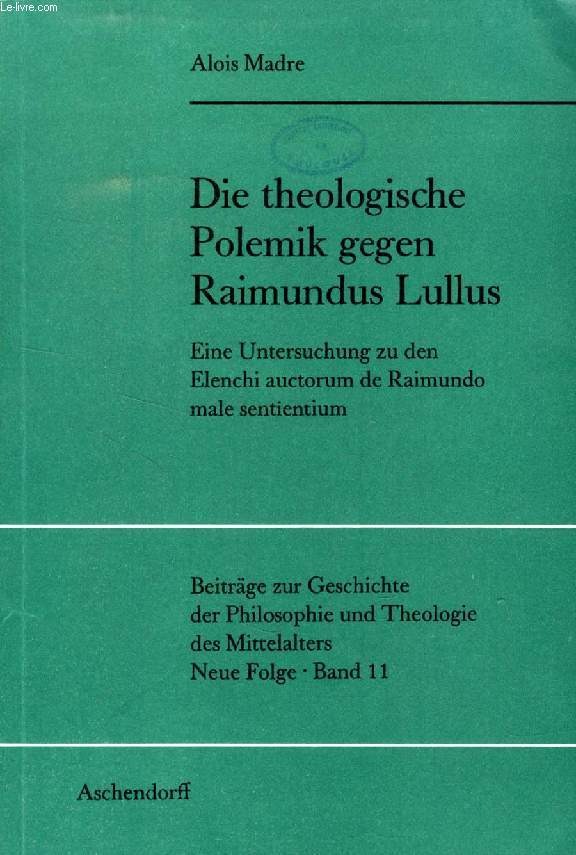 DIE THEOLOGISCHE POLEMIK GEGEN RAIMUNDUS LULLUS, Eine Untersuchung zu den Elenchi Auctorum de Raimundo Male Sentientium