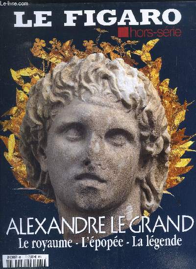 LE FIGARO - HORS SERIE/ Alexandre Le Grand: Le royaume, l epopee, la legende/ tresor d une exposition, complements d enquete