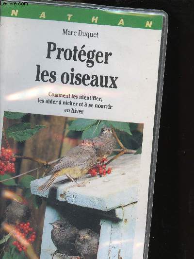 PROTEGER LES OISEAUX - COMMENT LES IDENTIFIER, LES AIDER A NICHER ET A SE NOURIR EN HIVER