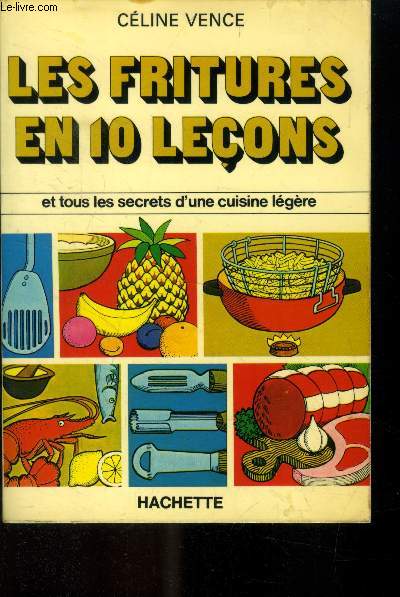 Les fritures en 10 leons et tous les secrets d'une cuisine lgre : Choix du matriel, techniques de friture, choixdes corps gras, frites, l'art d'utiliser les restes,etc.