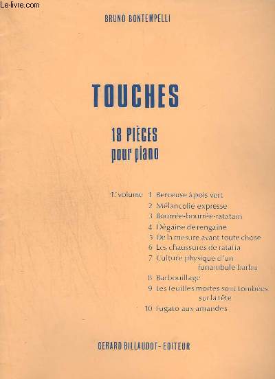TOUCHES - 18 PIECES POUR PIANO - VOLUME 1 : BERCEUSE A POIS VERT + MELANCOLIE EXPRESSE + BOURREE-BOURREE-RATATAM + DEGAINE DE RENGAINE + DE LA MESURE AVANT TOUTE CHOSE + LES CHAUSSURES DE RATAFIA + CULTURE PHYSIQUE D'UN FUNAMBULE BARBU + BARBOUILLAGE...