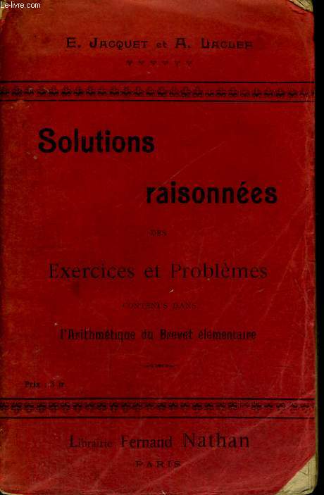 SOLUTIONS RAISONNEES DES EXERCICES ET PROBLEMES CONTENUS DANS L'ARITHMETIQUE DU BREVET ELEMENTAIRE.